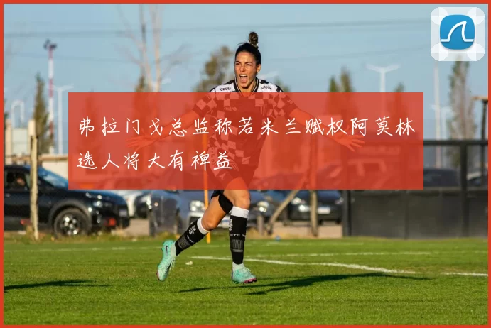 弗拉门戈总监称若米兰赋权阿莫林选人将大有裨益