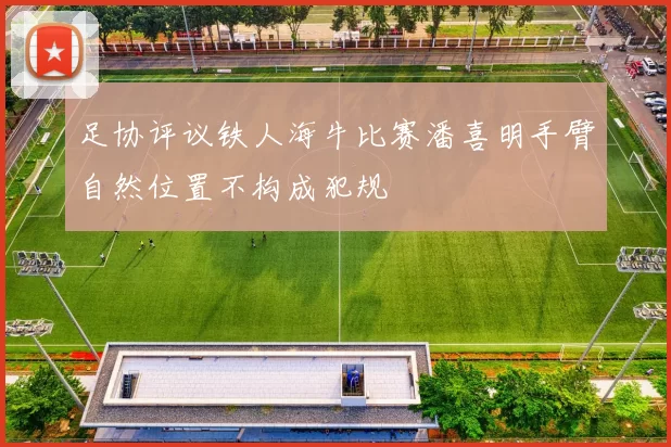足协评议铁人海牛比赛潘喜明手臂自然位置不构成犯规