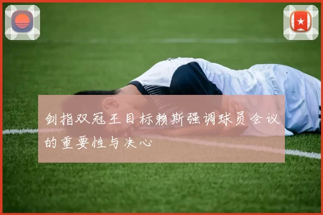 剑指双冠王目标赖斯强调球员会议的重要性与决心