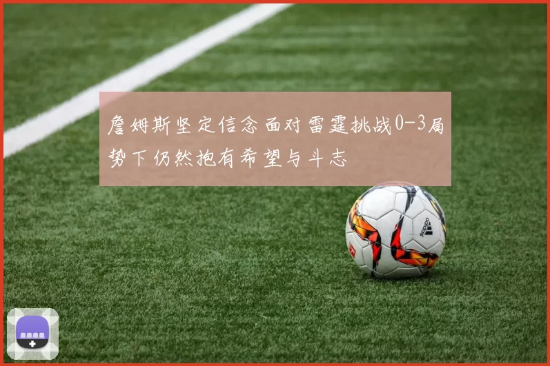 詹姆斯坚定信念面对雷霆挑战0-3局势下仍然抱有希望与斗志