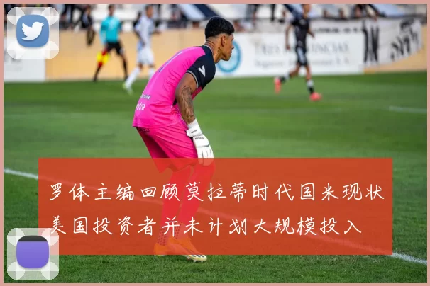 罗体主编回顾莫拉蒂时代国米现状美国投资者并未计划大规模投入