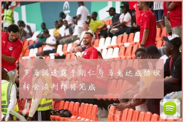 罗马诺透露李刚仁与马竞达成协议转会谈判即将完成