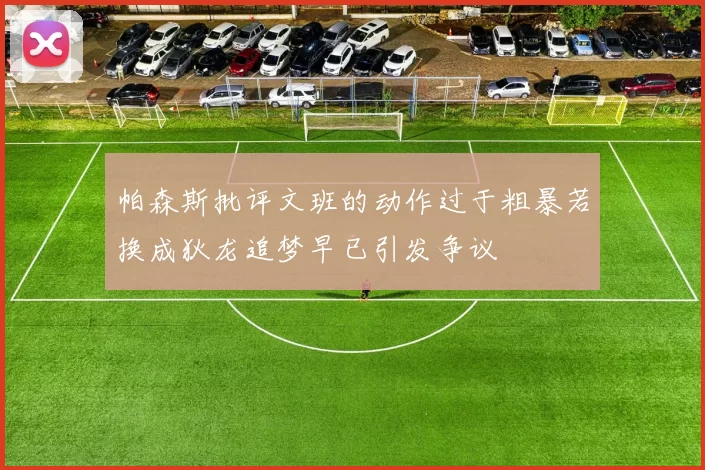 帕森斯批评文班的动作过于粗暴若换成狄龙追梦早已引发争议