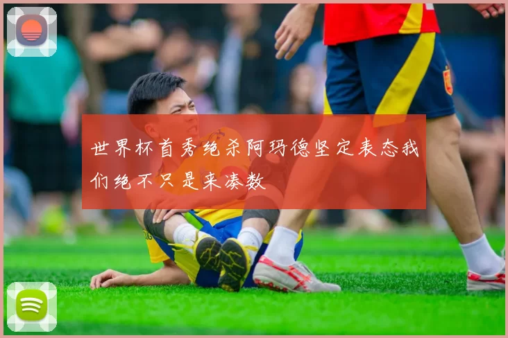 世界杯首秀绝杀阿玛德坚定表态我们绝不只是来凑数