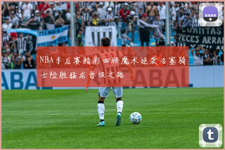 NBA季后赛精彩回顾魔术逆袭活塞骑士险胜猛龙晋级之路