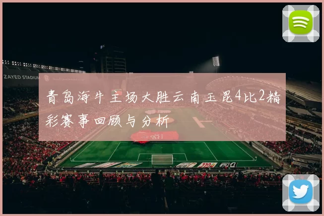 青岛海牛主场大胜云南玉昆4比2精彩赛事回顾与分析