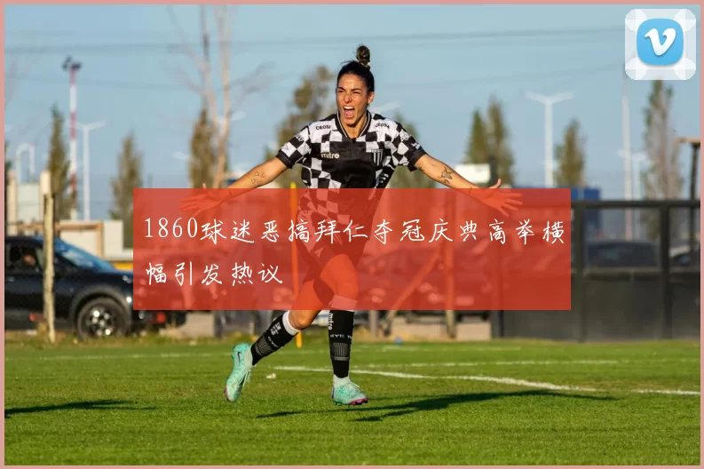 1860球迷恶搞拜仁夺冠庆典高举横幅引发热议