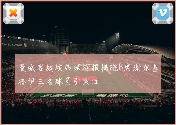 曼城客战埃弗顿海报揭晓B席谢尔基格伊三名球员引关注