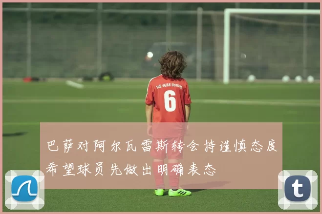 巴萨对阿尔瓦雷斯转会持谨慎态度希望球员先做出明确表态