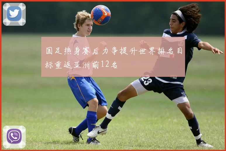国足热身赛后力争提升世界排名目标重返亚洲前12名