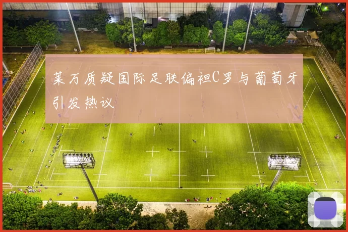 莱万质疑国际足联偏袒C罗与葡萄牙引发热议