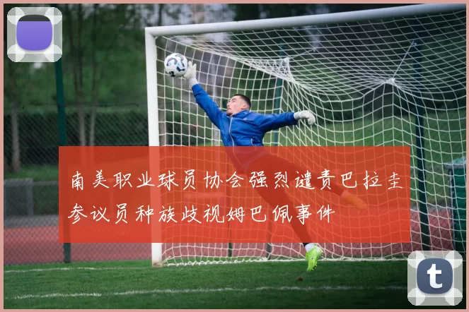 南美职业球员协会强烈谴责巴拉圭参议员种族歧视姆巴佩事件