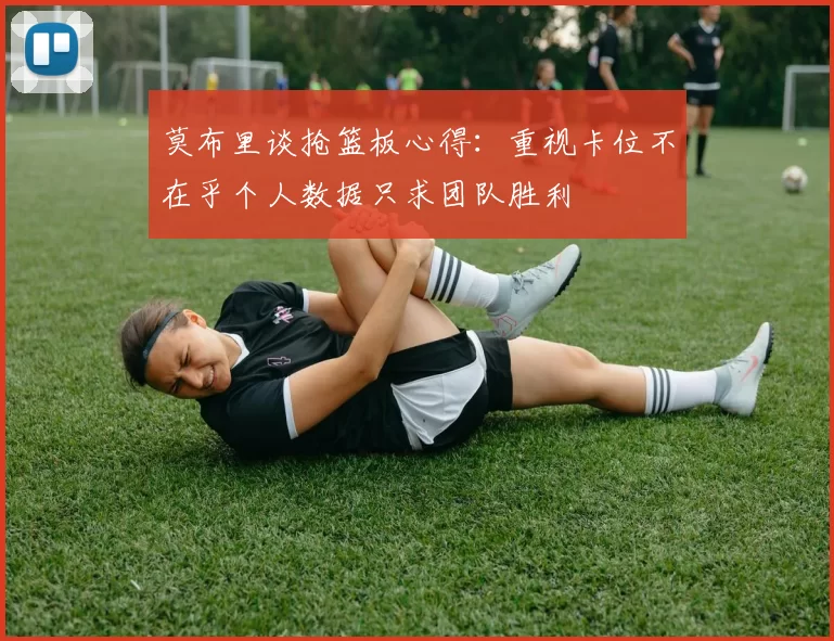 莫布里谈抢篮板心得：重视卡位不在乎个人数据只求团队胜利