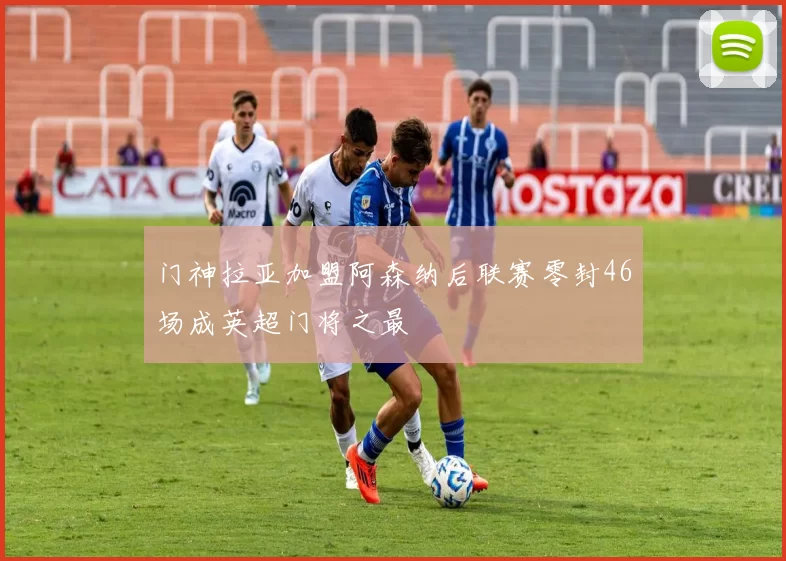 门神拉亚加盟阿森纳后联赛零封46场成英超门将之最