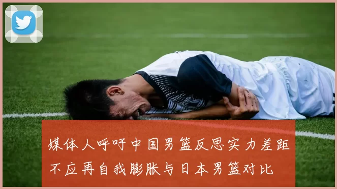 媒体人呼吁中国男篮反思实力差距不应再自我膨胀与日本男篮对比
