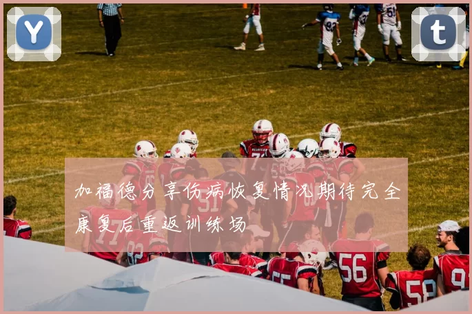加福德分享伤病恢复情况期待完全康复后重返训练场
