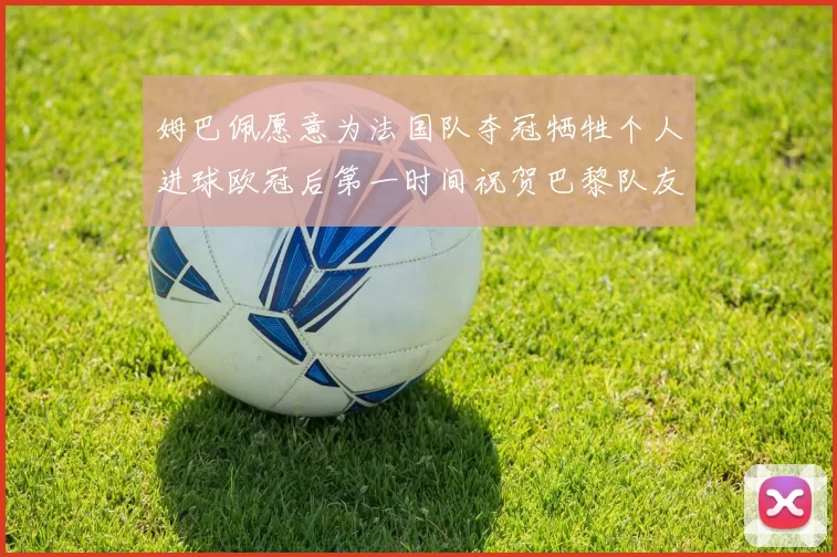 姆巴佩愿意为法国队夺冠牺牲个人进球欧冠后第一时间祝贺巴黎队友