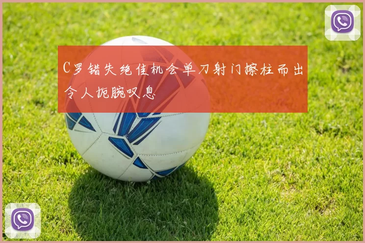 C罗错失绝佳机会单刀射门擦柱而出令人扼腕叹息